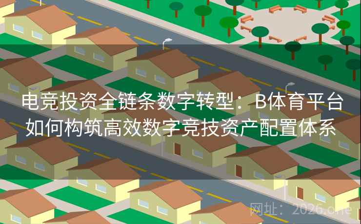 电竞投资全链条数字转型：B体育平台如何构筑高效数字竞技资产配置体系