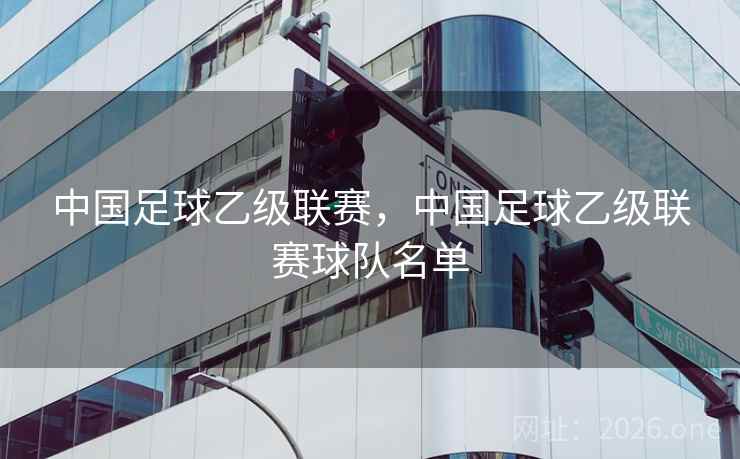中国足球乙级联赛,中国足球乙级联赛球队名单 中国足球乙级联赛,中国足球乙级联赛球队名单