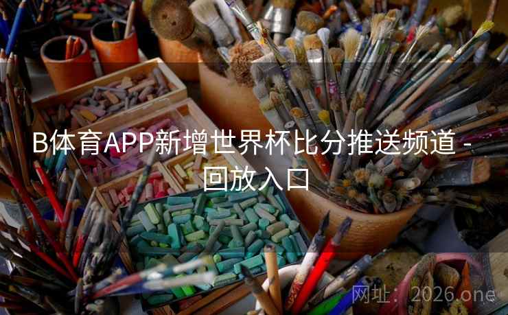 B体育APP新增世界杯比分推送频道 - 回放入口