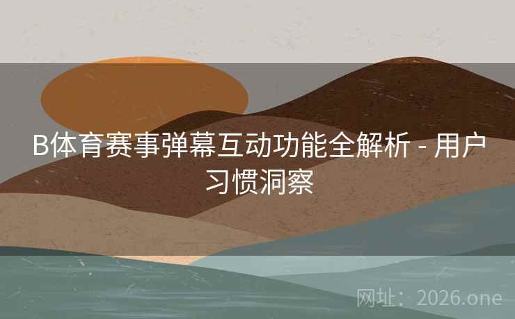 B体育赛事弹幕互动功能全解析 - 用户习惯洞察
