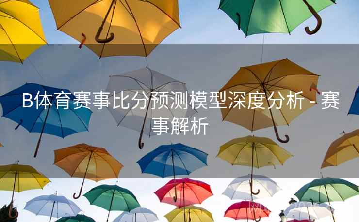 B体育赛事比分预测模型深度分析 - 赛事解析