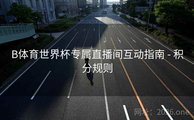 B体育世界杯专属直播间互动指南 - 积分规则