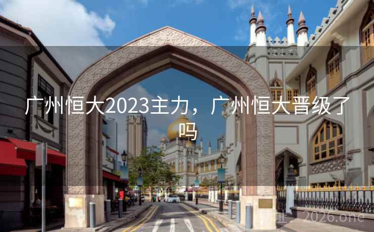 广州恒大2023主力，广州恒大晋级了吗