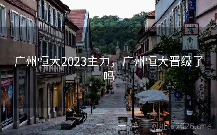 广州恒大2023主力，广州恒大晋级了吗