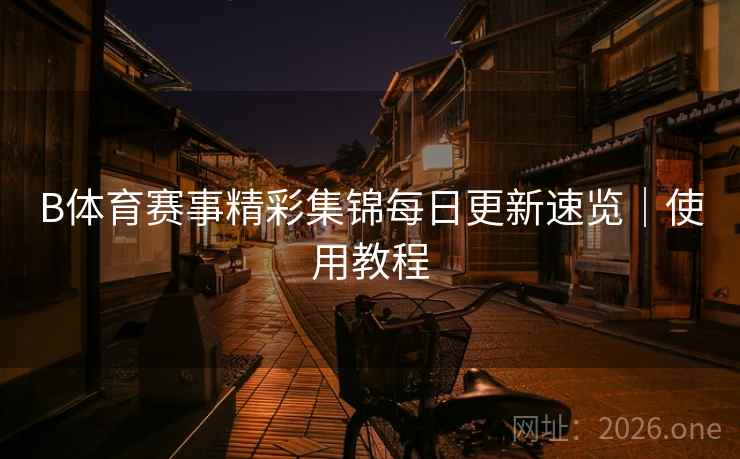 B体育赛事精彩集锦每日更新速览｜使用教程