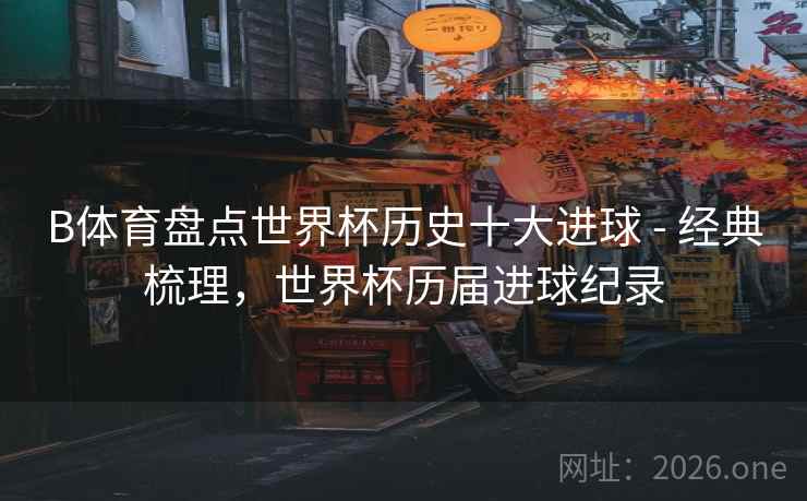B体育盘点世界杯历史十大进球 - 经典梳理，世界杯历届进球纪录