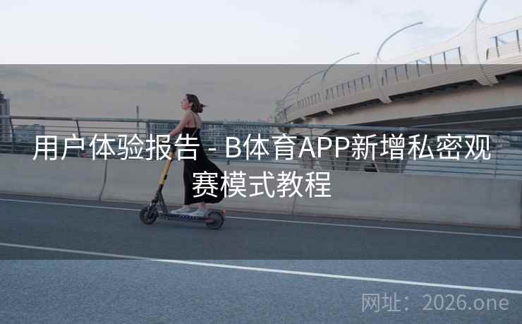 用户体验报告 - B体育APP新增私密观赛模式教程
