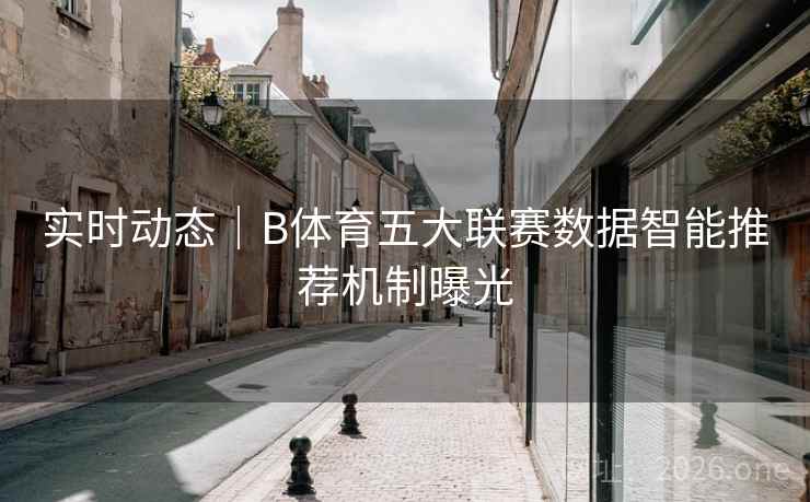 实时动态｜B体育五大联赛数据智能推荐机制曝光