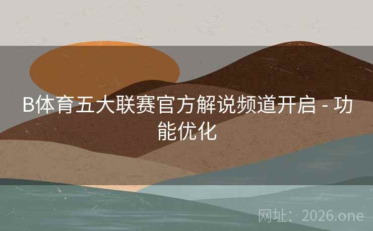 B体育五大联赛官方解说频道开启 - 功能优化