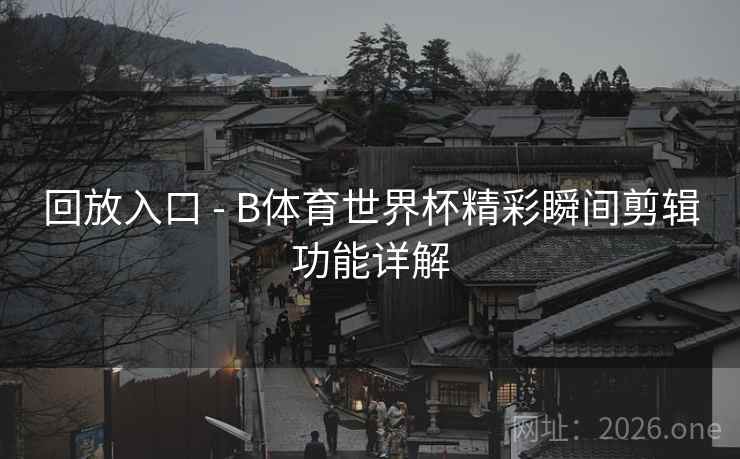 回放入口 - B体育世界杯精彩瞬间剪辑功能详解