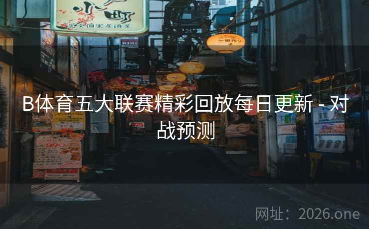 B体育五大联赛精彩回放每日更新 - 对战预测